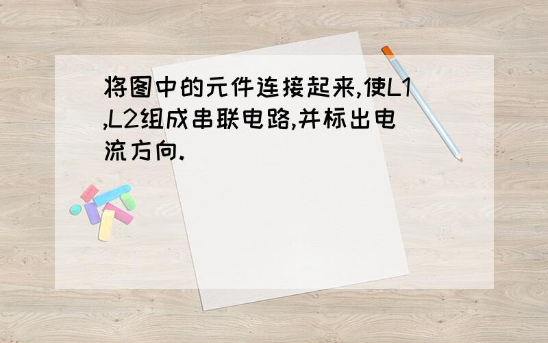 将图中的元件连接起来,使L1,L2组成串联电路,并标出电流方向.