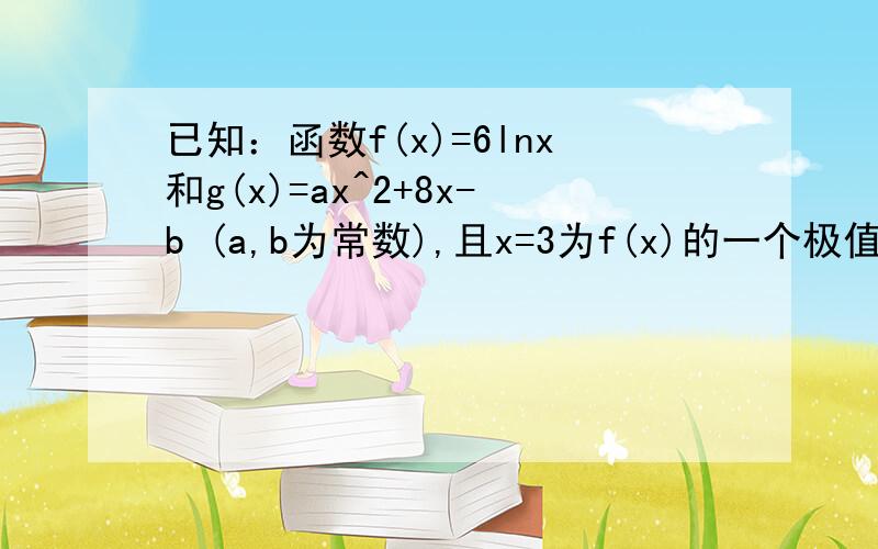 已知：函数f(x)=6lnx和g(x)=ax^2+8x-b (a,b为常数),且x=3为f(x)的一个极值点. 求：（1）a 的值(2)F(x)=f(x)-g(x)的极值“且x=3为f(x)的一个极值点” 错了 应该是这俩函数的图像在x=3处有共切线