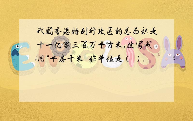 我国香港特别行政区的总面积是十一亿零三百万平方米,改写成用“平房千米”作单位是（ ）.