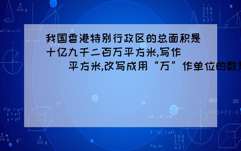 我国香港特别行政区的总面积是十亿九千二百万平方米,写作（ ） 平方米,改写成用“万”作单位的数是（ ）