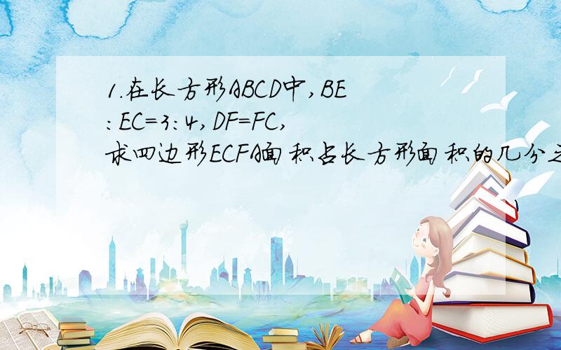 1.在长方形ABCD中,BE:EC=3:4,DF=FC,求四边形ECFA面积占长方形面积的几分之几?2.长方形ABCD面积是120平方厘米,△ABE,△ADF,四边形AECF面积都相等,求△AEF的面积是多少平方厘米?.3.已知△ABC中,BD:DC=1：3,E