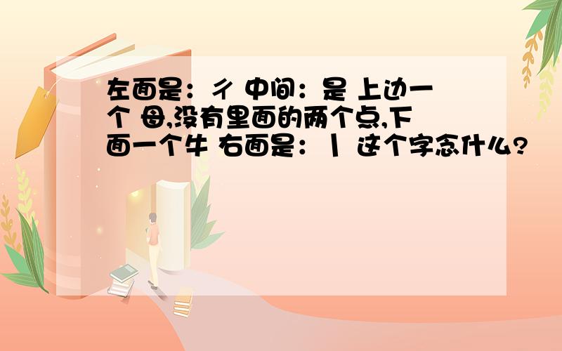 左面是：ㄔ 中间：是 上边一个 母,没有里面的两个点,下面一个牛 右面是：丨 这个字念什么?