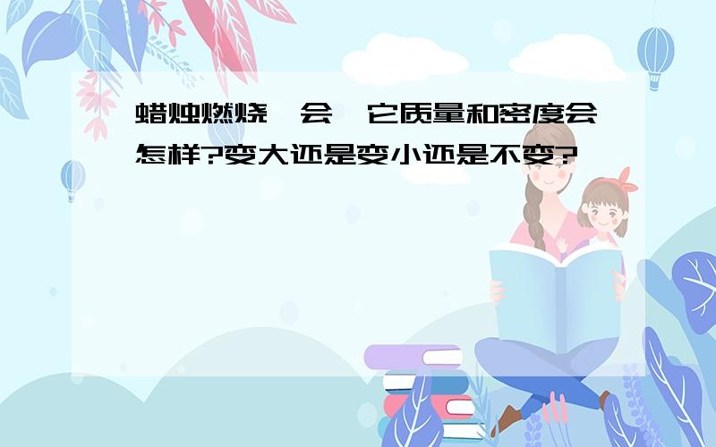 蜡烛燃烧一会,它质量和密度会怎样?变大还是变小还是不变?