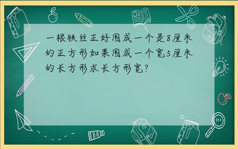 一根铁丝正好围成一个是8厘米的正方形如果围成一个宽5厘米的长方形求长方形宽?