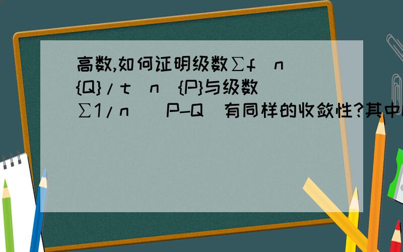 高数,如何证明级数∑f(n){Q}/t(n){P}与级数∑1/n^(P-Q)有同样的收敛性?其中Q和P是函数中n的最大次幂.