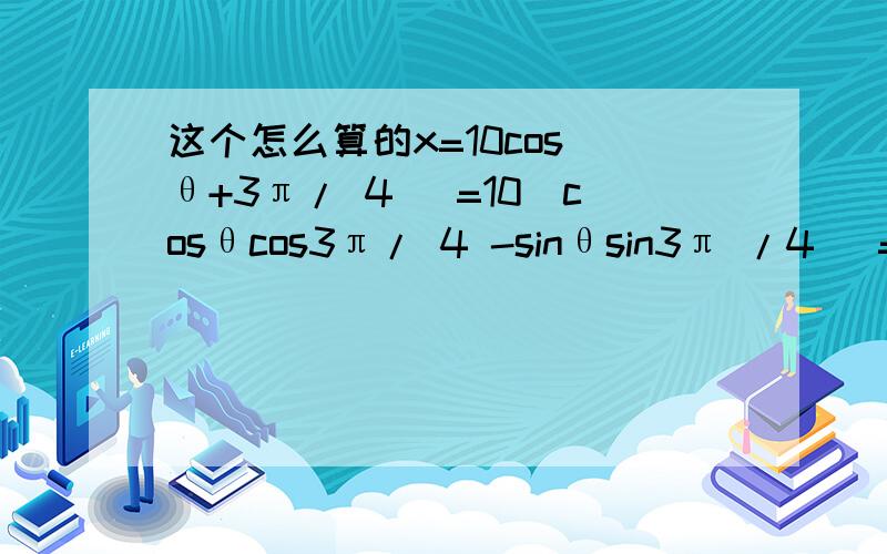 这个怎么算的x=10cos（θ+3π/ 4 ）=10（cosθcos3π/ 4 -sinθsin3π /4 ）=-7根号 2