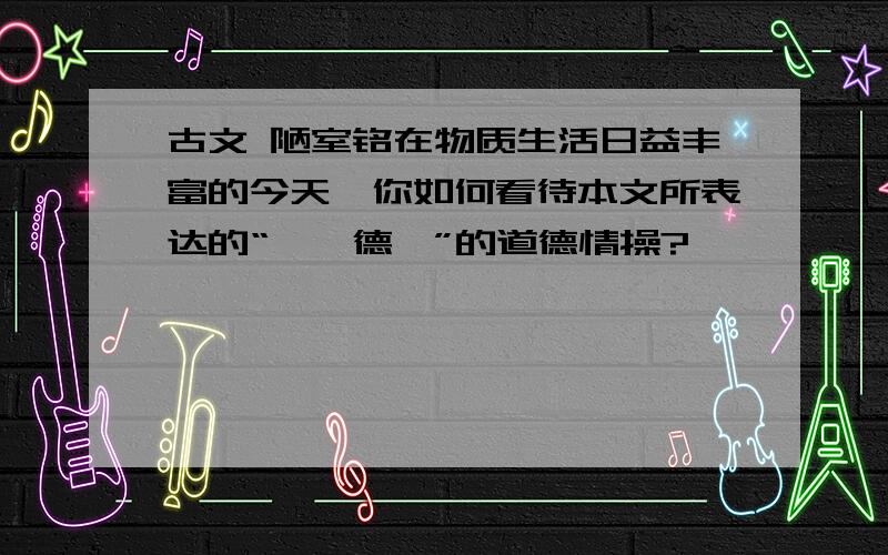 古文 陋室铭在物质生活日益丰富的今天,你如何看待本文所表达的“惟吾德馨”的道德情操?