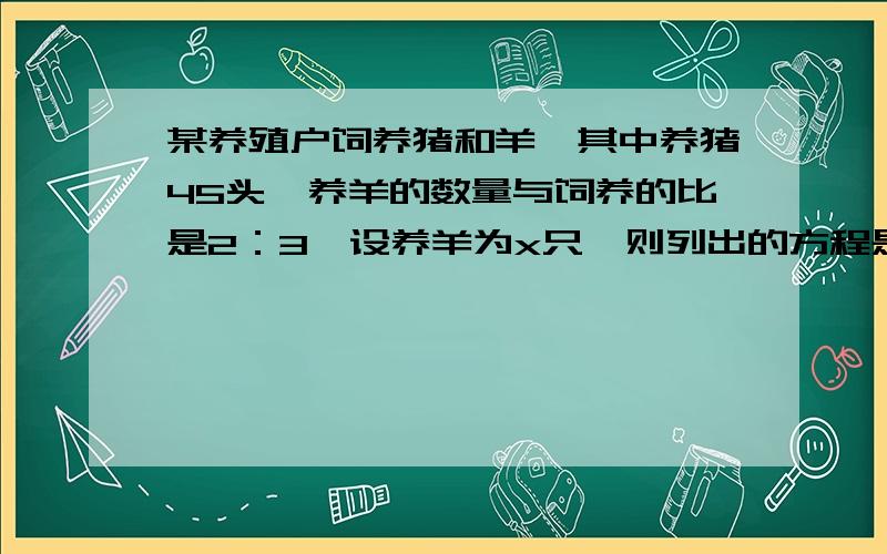 某养殖户饲养猪和羊,其中养猪45头,养羊的数量与饲养的比是2：3,设养羊为x只,则列出的方程是