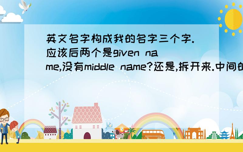 英文名字构成我的名字三个字.应该后两个是given name,没有middle name?还是,拆开来.中间的字是middle name,最后一个是given name?