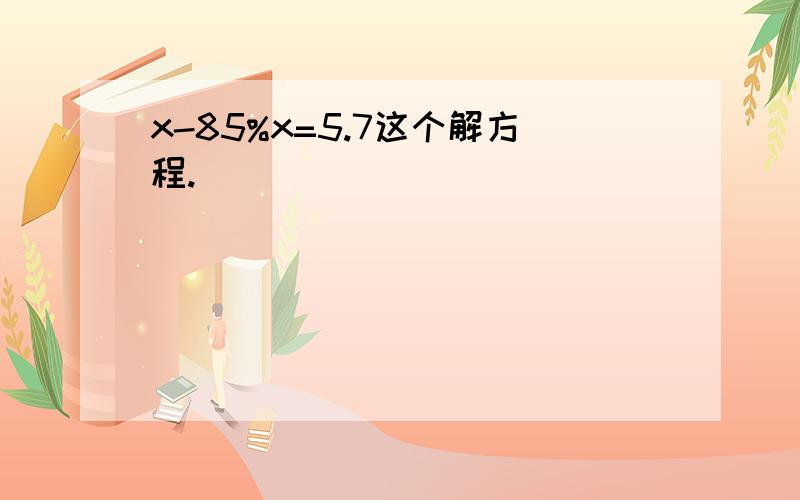 x-85%x=5.7这个解方程.