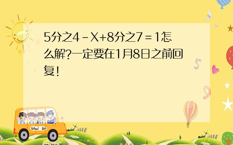 5分之4-X+8分之7＝1怎么解?一定要在1月8日之前回复!