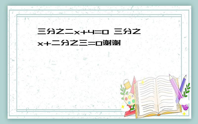 三分之二x+4=0 三分之一x+二分之三=0谢谢