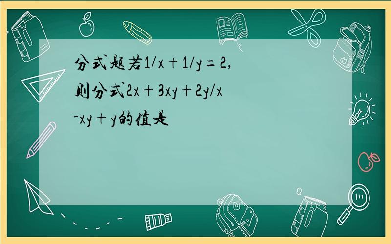 分式题若1/x+1/y=2,则分式2x+3xy+2y/x-xy+y的值是