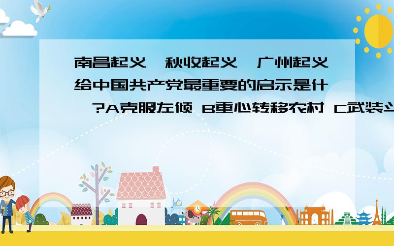 南昌起义,秋收起义,广州起义给中国共产党最重要的启示是什麽?A克服左倾 B重心转移农村 C武装斗争