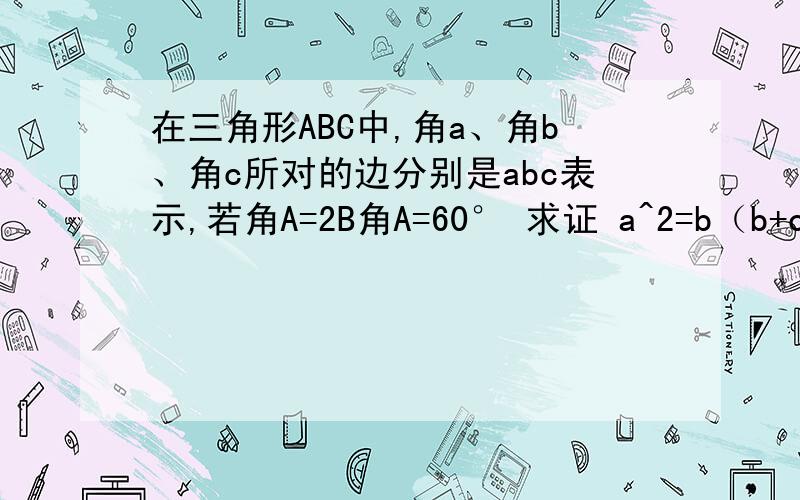 在三角形ABC中,角a、角b、角c所对的边分别是abc表示,若角A=2B角A=60° 求证 a^2=b（b+c）