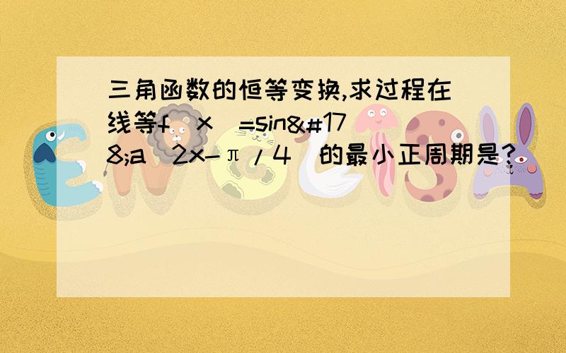 三角函数的恒等变换,求过程在线等f（x）=sin²a（2x-π/4）的最小正周期是?