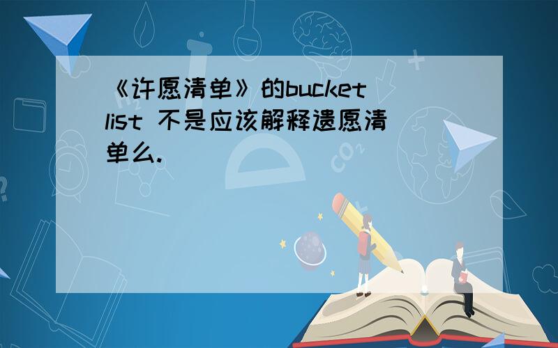 《许愿清单》的bucket list 不是应该解释遗愿清单么.