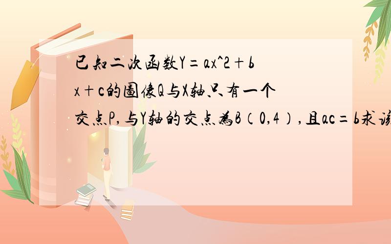 已知二次函数Y=ax^2+bx+c的图像Q与X轴只有一个交点P,与Y轴的交点为B（0,4）,且ac=b求该二次函数的解析表达式将一个函数y=-3x的图像作适当平移,使它经过点P,记得的图像为L,图像L与Q的另一个交点