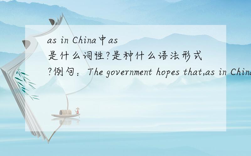 as in China中as是什么词性?是种什么语法形式?例句：The government hopes that,as in China,SEZ swill boost the development of infrastructure and manufacturing.政府希望,经济特区能像中国的那样,推动基础设施和制造业