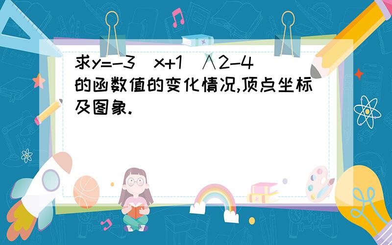 求y=-3（x+1）∧2-4的函数值的变化情况,顶点坐标及图象.