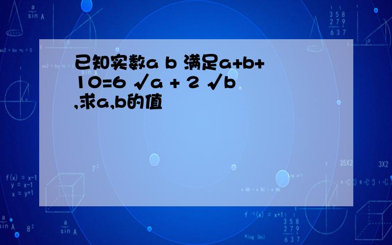 已知实数a b 满足a+b+10=6 √a + 2 √b,求a,b的值