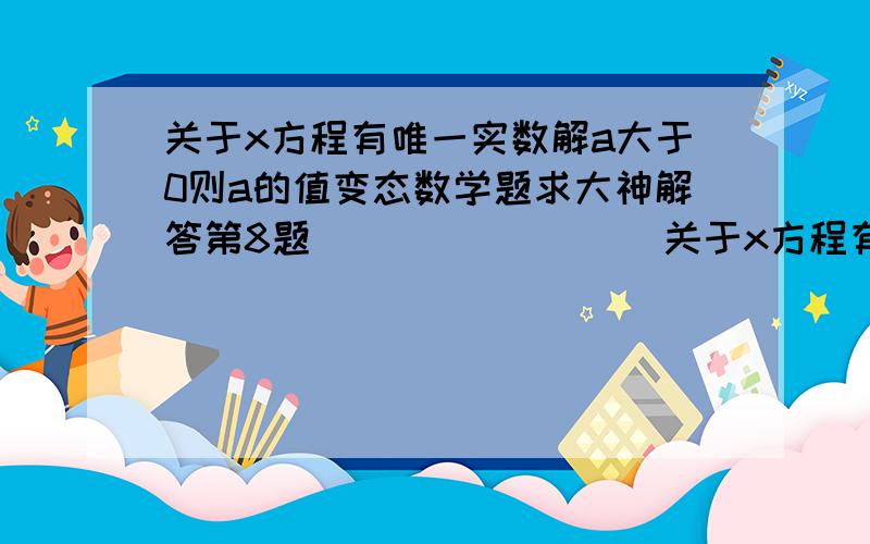 关于x方程有唯一实数解a大于0则a的值变态数学题求大神解答第8题                 关于x方程有唯一实数解a大于0则a的值为多少?