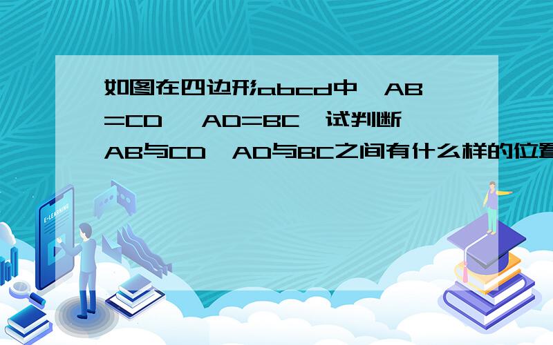 如图在四边形abcd中,AB=CD ,AD=BC,试判断AB与CD,AD与BC之间有什么样的位置关系,说明理由.除前面的结论外,你还能得到哪些结论?请写出来.