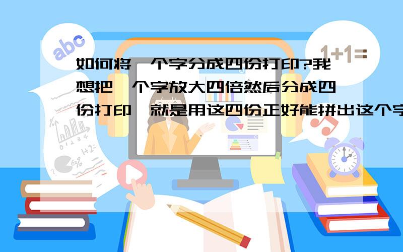 如何将一个字分成四份打印?我想把一个字放大四倍然后分成四份打印,就是用这四份正好能拼出这个字