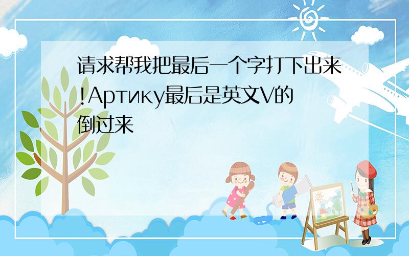 请求帮我把最后一个字打下出来!Артику最后是英文V的倒过来