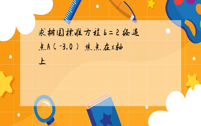 求椭圆标准方程 b=2 经过点A(-3,0) 焦点在x轴上