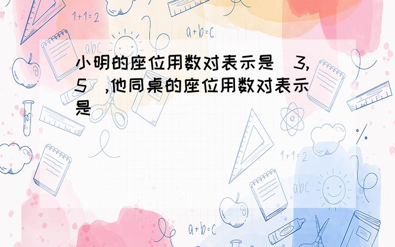 小明的座位用数对表示是(3,5),他同桌的座位用数对表示是()