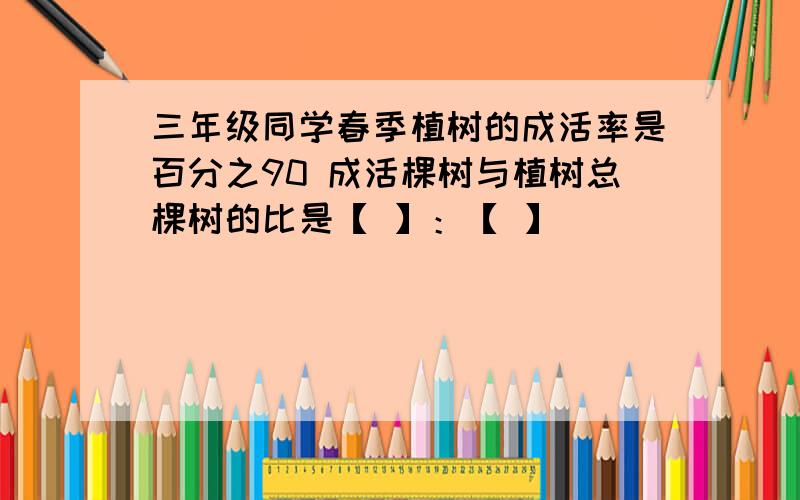 三年级同学春季植树的成活率是百分之90 成活棵树与植树总棵树的比是【 】：【 】