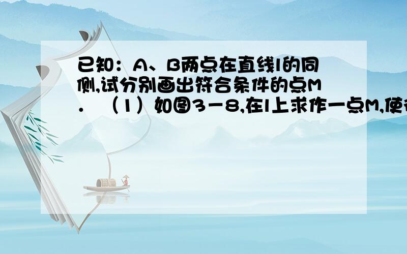 已知：A、B两点在直线l的同侧,试分别画出符合条件的点M． （1）如图3－8,在l上求作一点M,使得｜ AM－B已知：A、B两点在直线l的同侧,试分别画出符合条件的点M．（1）如图3－8,在l上求作一点M