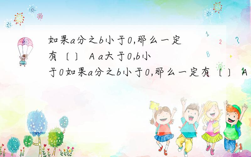 如果a分之b小于0,那么一定有〔 〕 A a大于0,b小于0如果a分之b小于0,那么一定有〔 〕 A a大于0,b小于0 B a小于0,b不等于0 C a小于0,b大于0 D ab小于0