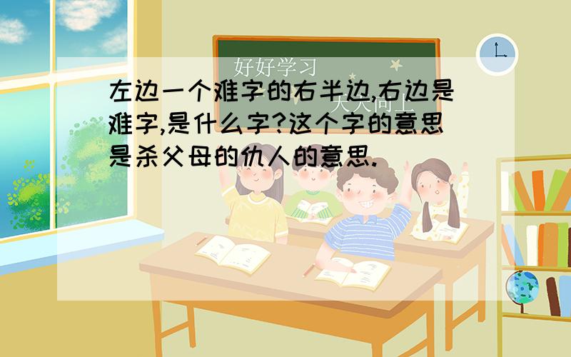 左边一个难字的右半边,右边是难字,是什么字?这个字的意思是杀父母的仇人的意思.