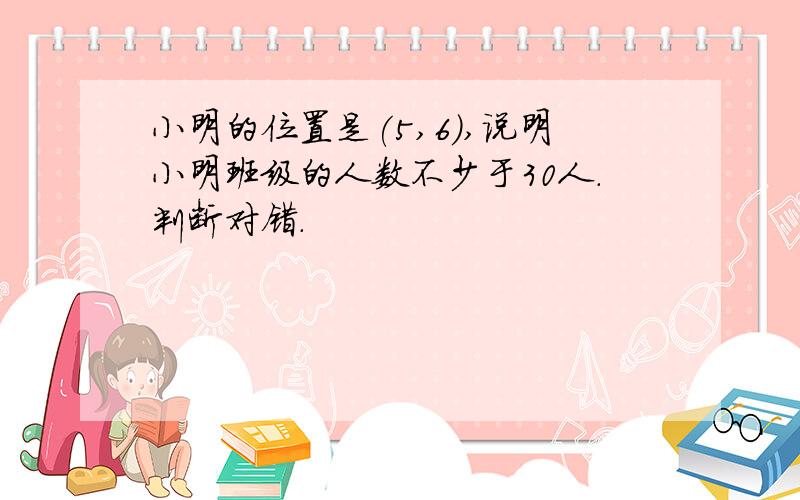 小明的位置是(5,6),说明小明班级的人数不少于30人.判断对错.