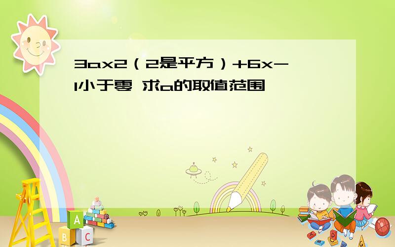 3ax2（2是平方）+6x-1小于零 求a的取值范围