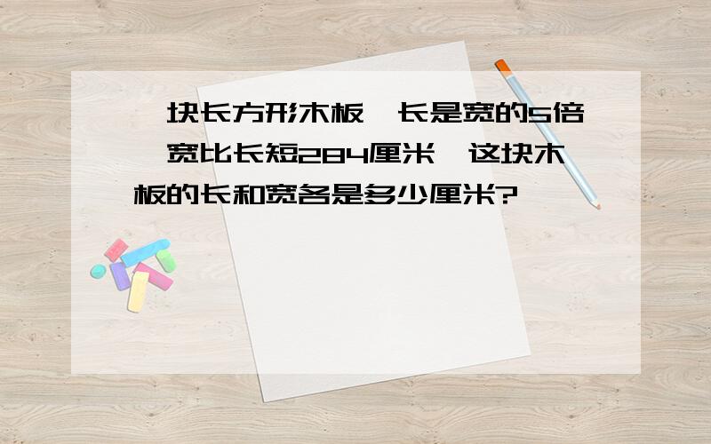 一块长方形木板,长是宽的5倍,宽比长短284厘米,这块木板的长和宽各是多少厘米?