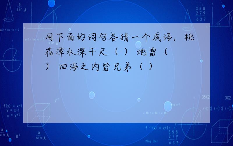 用下面的词句各猜一个成语：桃花潭水深千尺（ ） 地雷（ ） 四海之内皆兄弟（ ）