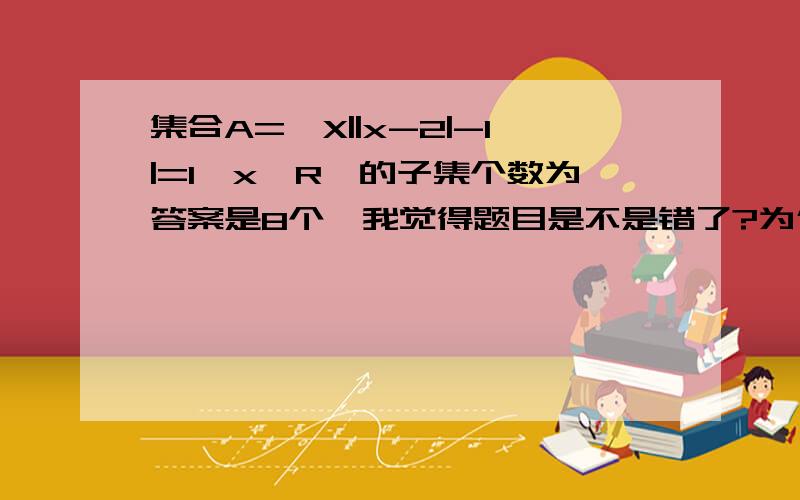 集合A={X||x-2|-1|=1,x∈R}的子集个数为答案是8个,我觉得题目是不是错了?为什么