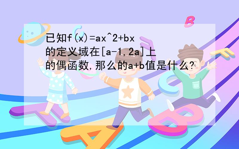 已知f(x)=ax^2+bx的定义域在[a-1,2a]上的偶函数,那么的a+b值是什么?