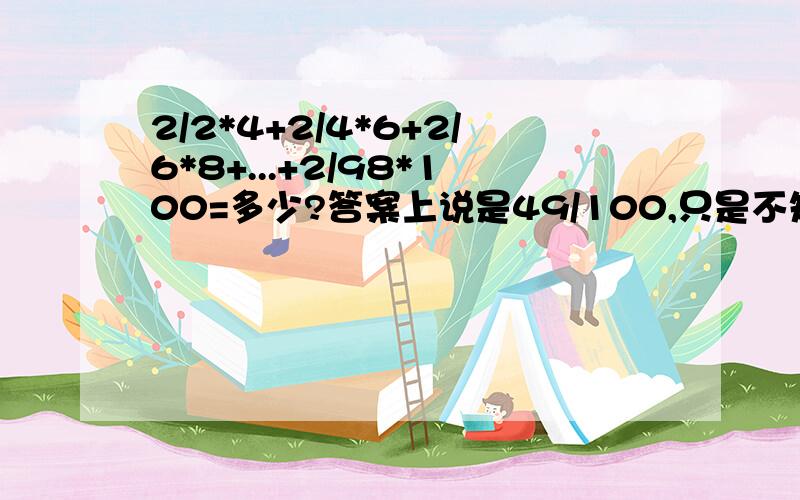 2/2*4+2/4*6+2/6*8+...+2/98*100=多少?答案上说是49/100,只是不知道为什么这么做,简便计算,谢啦,