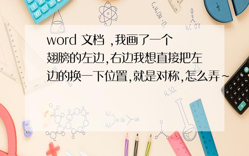 word 文档 ,我画了一个翅膀的左边,右边我想直接把左边的换一下位置,就是对称,怎么弄~