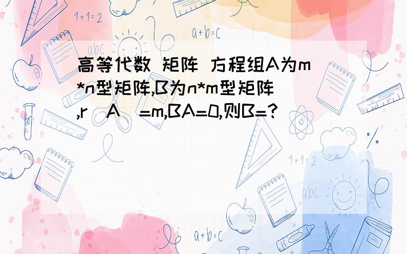 高等代数 矩阵 方程组A为m*n型矩阵,B为n*m型矩阵,r(A)=m,BA=0,则B=?