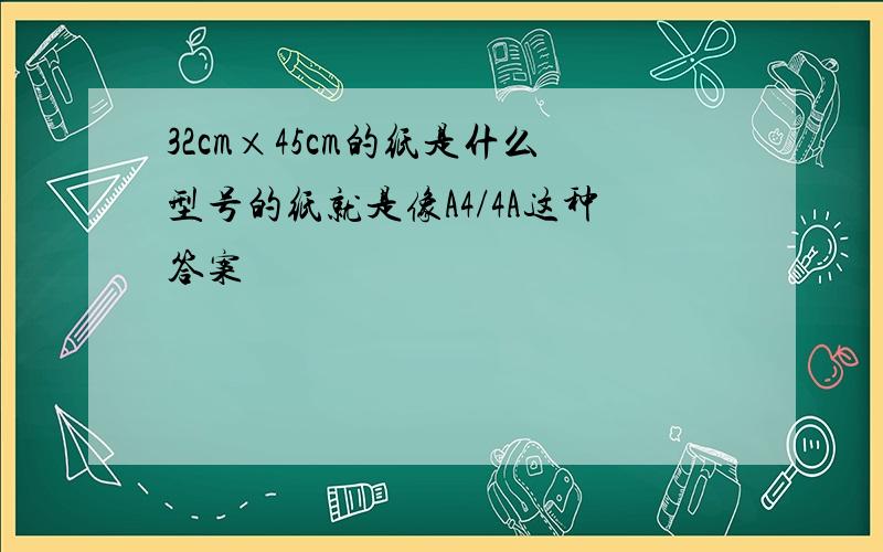 32cm×45cm的纸是什么型号的纸就是像A4/4A这种答案