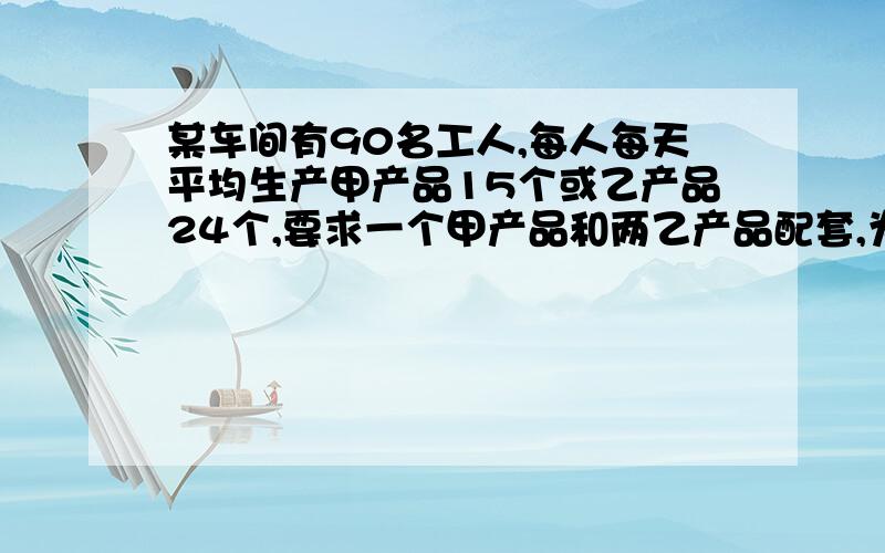 某车间有90名工人,每人每天平均生产甲产品15个或乙产品24个,要求一个甲产品和两乙产品配套,为了使每天生产的甲产品恰好和乙产品配套,应该怎么样安排工人