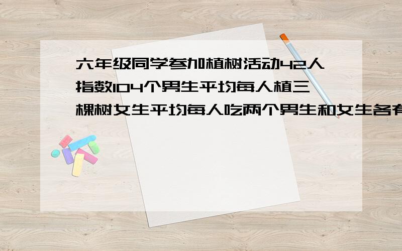 六年级同学参加植树活动42人指数104个男生平均每人植三棵树女生平均每人吃两个男生和女生各有多少人