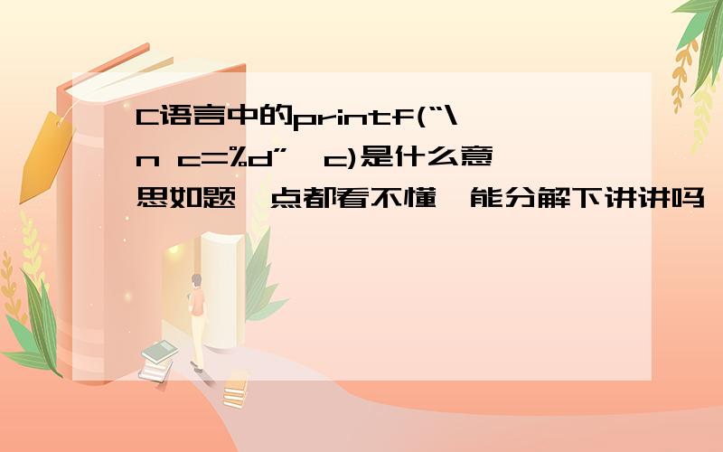 C语言中的printf(“\n c=%d”,c)是什么意思如题一点都看不懂,能分解下讲讲吗