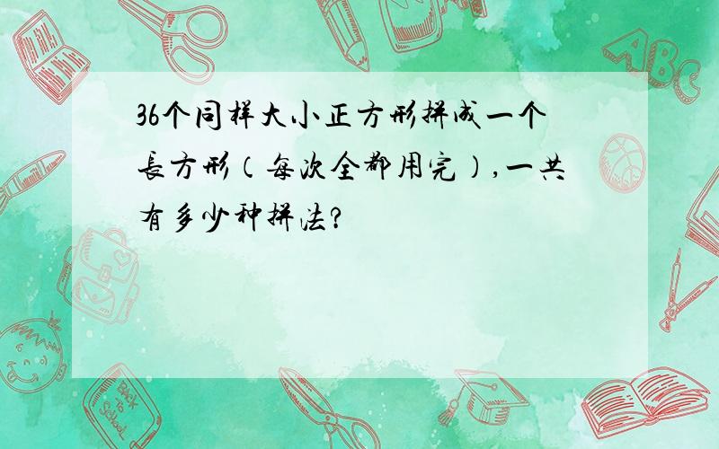 36个同样大小正方形拼成一个长方形（每次全都用完）,一共有多少种拼法?