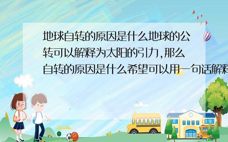 地球自转的原因是什么地球的公转可以解释为太阳的引力,那么自转的原因是什么希望可以用一句话解释